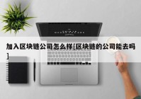 加入区块链公司怎么样[区块链的公司能去吗]