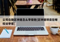 公司在做区块链怎么举报他[区块链项目在哪投诉举报]