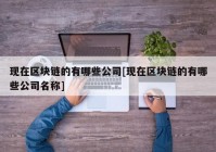现在区块链的有哪些公司[现在区块链的有哪些公司名称]