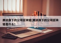 腾讯旗下的公司区块链[腾讯旗下的公司区块链是什么]