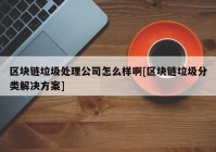 区块链垃圾处理公司怎么样啊[区块链垃圾分类解决方案]