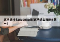 区块链排名前10的公司[区块链公司排名第一]