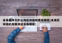 未来最伟大的公司区块链股票有哪些[未来区块链的发展演进会有哪些]