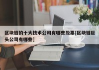 区块链的十大技术公司有哪些股票[区块链巨头公司有哪些]